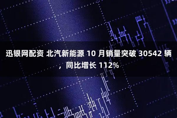 迅银网配资 北汽新能源 10 月销量突破 30542 辆，同比增长 112%