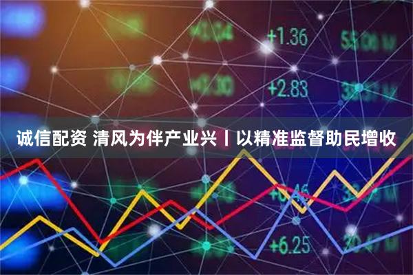诚信配资 清风为伴产业兴丨以精准监督助民增收