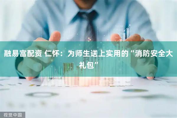 融易富配资 仁怀：为师生送上实用的“消防安全大礼包”