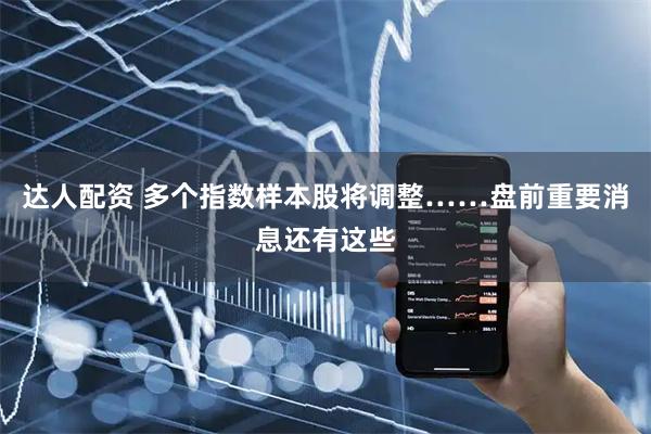 达人配资 多个指数样本股将调整……盘前重要消息还有这些