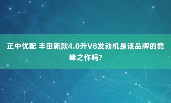 正中优配 丰田新款4.0升V8发动机是该品牌的巅峰之作吗?