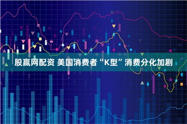 股赢网配资 美国消费者“K型”消费分化加剧