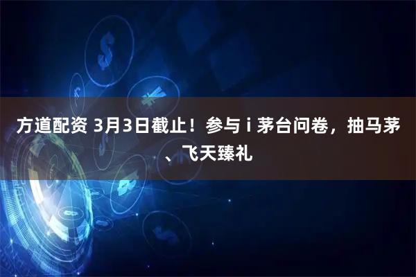 方道配资 3月3日截止！参与 i 茅台问卷，抽马茅、飞天臻礼