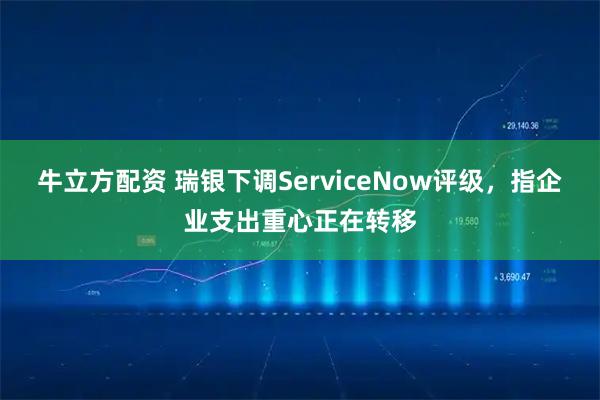 牛立方配资 瑞银下调ServiceNow评级,指企业支出重心正在转移