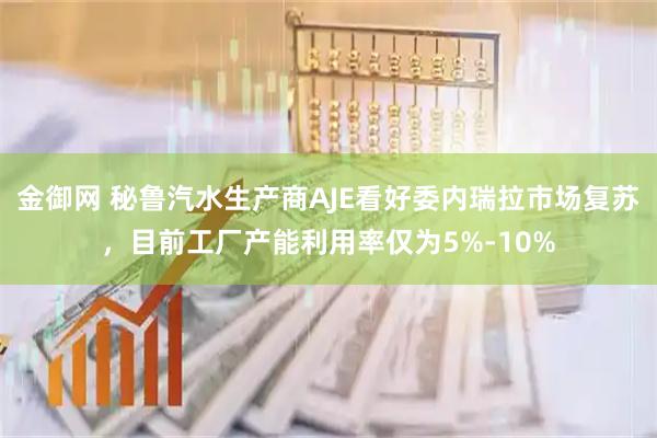 金御网 秘鲁汽水生产商AJE看好委内瑞拉市场复苏，目前工厂产能利用率仅为5%-10%