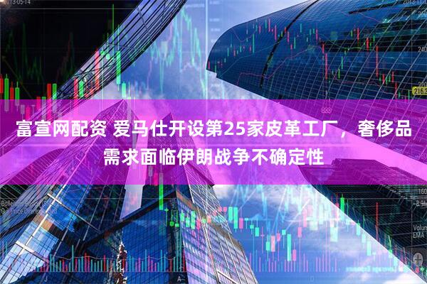 富宣网配资 爱马仕开设第25家皮革工厂,奢侈品需求面临伊朗战争不确定性