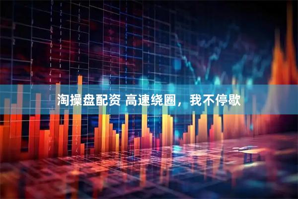 淘操盘配资 高速绕圈，我不停歇