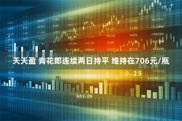 天天盈 青花郎连续两日持平 维持在706元/瓶