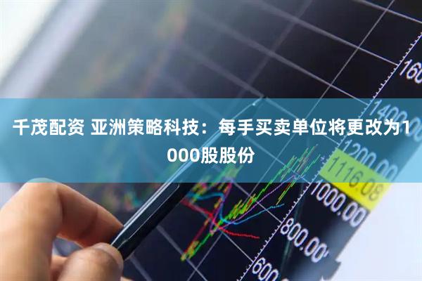 千茂配资 亚洲策略科技：每手买卖单位将更改为1000股股份