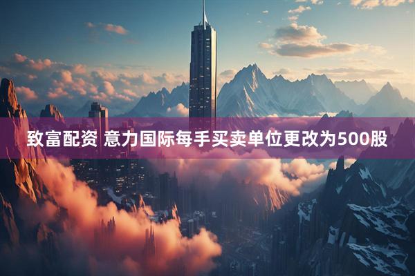 致富配资 意力国际每手买卖单位更改为500股